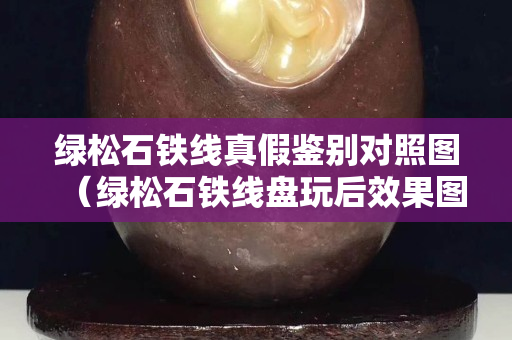 绿松石铁线真假鉴别对照图（绿松石铁线盘玩后效果图）