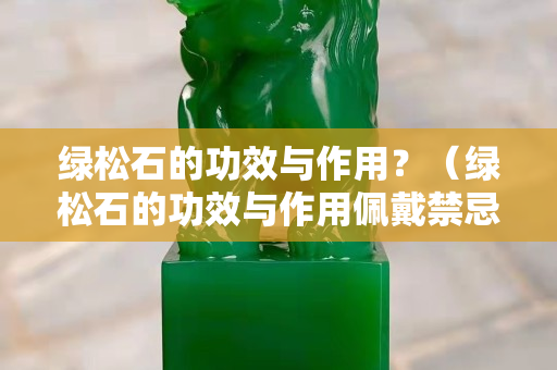 绿松石的功效与作用？（绿松石的功效与作用佩戴禁忌石榴石的价格）