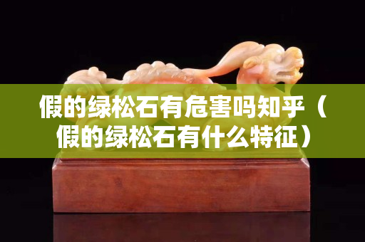 假的绿松石有危害吗知乎（假的绿松石有什么特征）