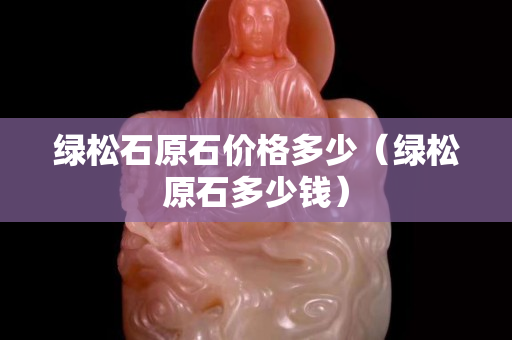 绿松石原石价格多少（绿松原石多少钱）