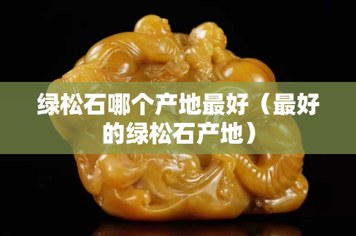 绿松石哪个产地最好（最好的绿松石产地）