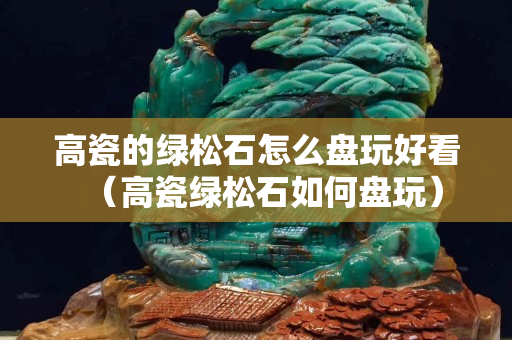 高瓷的绿松石怎么盘玩好看（高瓷绿松石如何盘玩）