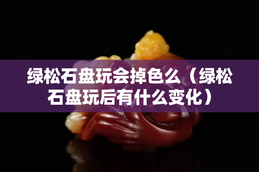 绿松石盘玩会掉色么（绿松石盘玩后有什么变化）