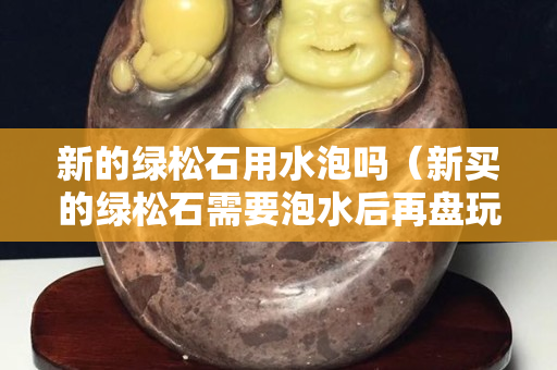 新的绿松石用水泡吗（新买的绿松石需要泡水后再盘玩吗）