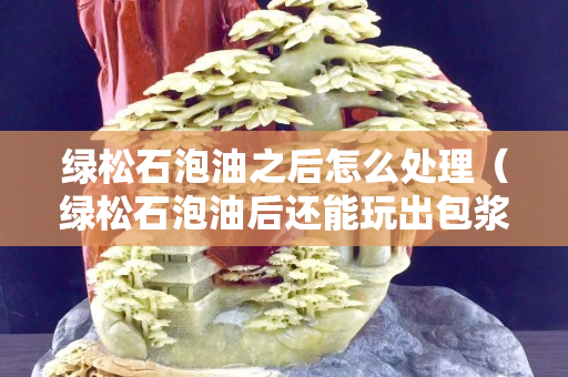 绿松石泡油之后怎么处理（绿松石泡油后还能玩出包浆吗）