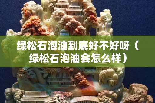 绿松石泡油到底好不好呀（绿松石泡油会怎么样）