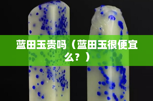 蓝田玉贵吗（蓝田玉很便宜么？）
