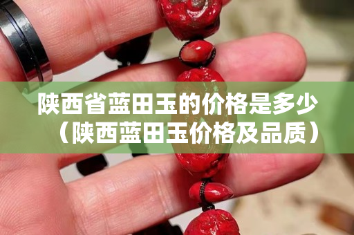 陕西省蓝田玉的价格是多少（陕西蓝田玉价格及品质）
