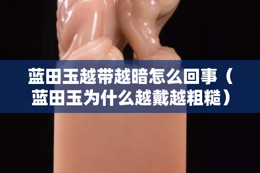 蓝田玉越带越暗怎么回事（蓝田玉为什么越戴越粗糙）