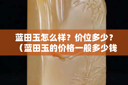 蓝田玉怎么样？价位多少？（蓝田玉的价格一般多少钱）