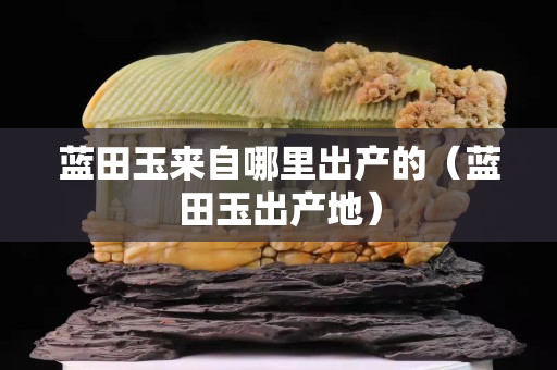 蓝田玉来自哪里出产的（蓝田玉出产地）