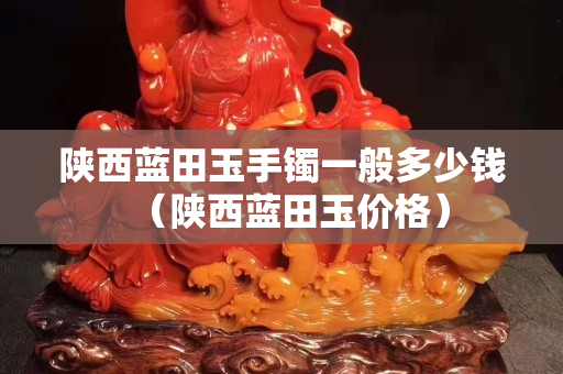 陕西蓝田玉手镯一般多少钱（陕西蓝田玉价格）