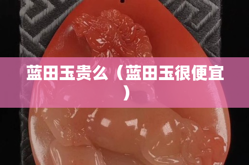 蓝田玉贵么（蓝田玉很便宜）
