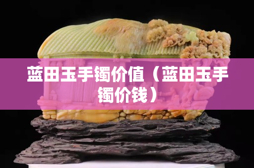蓝田玉手镯价值（蓝田玉手镯价钱）