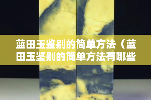 蓝田玉鉴别的简单方法（蓝田玉鉴别的简单方法有哪些）