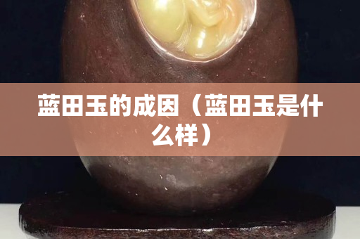 蓝田玉的成因（蓝田玉是什么样）