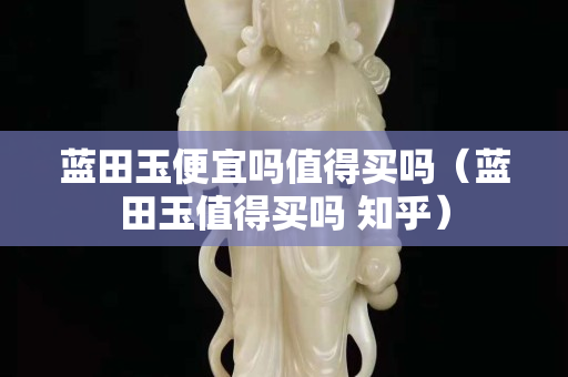 蓝田玉便宜吗值得买吗（蓝田玉值得买吗 知乎）