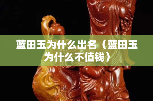 蓝田玉为什么出名（蓝田玉为什么不值钱）