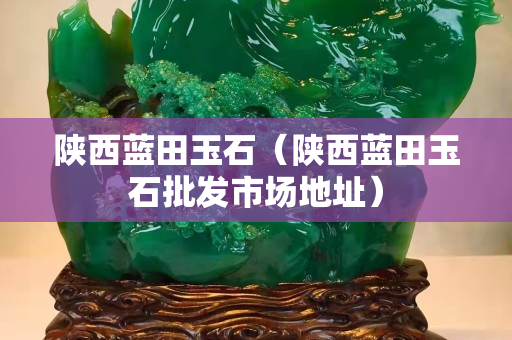 陕西蓝田玉石（陕西蓝田玉石批发市场地址）