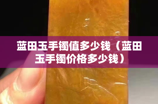 蓝田玉手镯值多少钱（蓝田玉手镯价格多少钱）