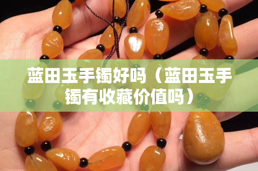 蓝田玉手镯好吗（蓝田玉手镯有收藏价值吗）