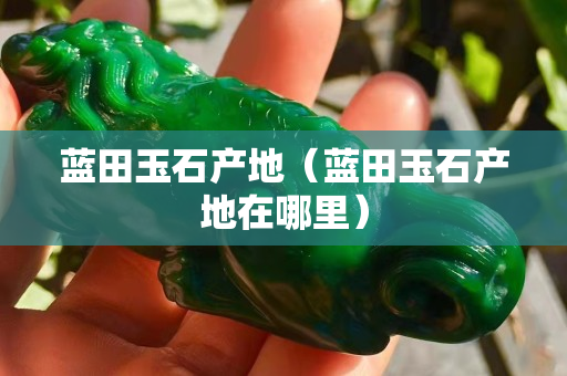 蓝田玉石产地（蓝田玉石产地在哪里）