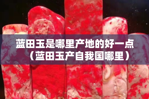 蓝田玉是哪里产地的好一点（蓝田玉产自我国哪里）