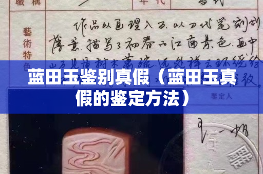 蓝田玉鉴别真假（蓝田玉真假的鉴定方法）