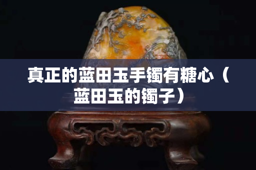 真正的蓝田玉手镯有糖心（蓝田玉的镯子）