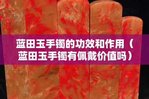 蓝田玉手镯的功效和作用（蓝田玉手镯有佩戴价值吗）