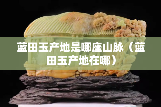 蓝田玉产地是哪座山脉（蓝田玉产地在哪）