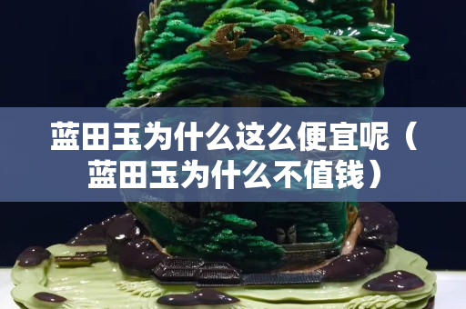 蓝田玉为什么这么便宜呢（蓝田玉为什么不值钱）