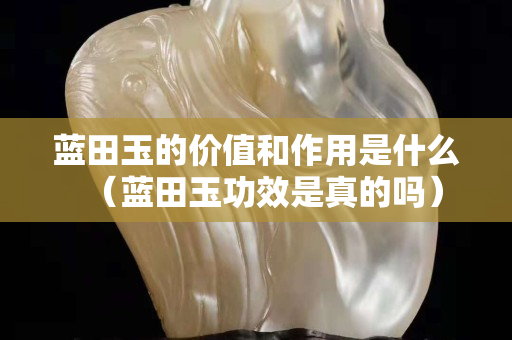 蓝田玉的价值和作用是什么（蓝田玉功效是真的吗）