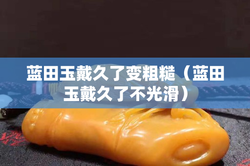 蓝田玉戴久了变粗糙（蓝田玉戴久了不光滑）