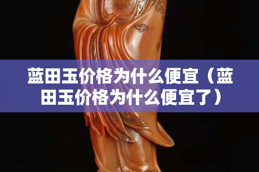 蓝田玉价格为什么便宜（蓝田玉价格为什么便宜了）