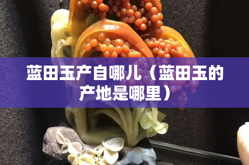 蓝田玉产自哪儿（蓝田玉的产地是哪里）