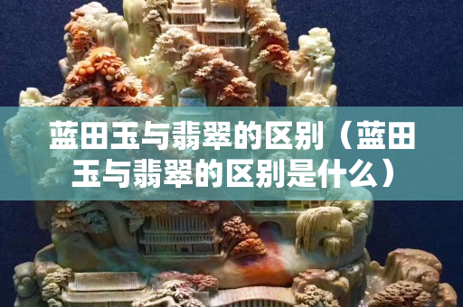 蓝田玉与翡翠的区别（蓝田玉与翡翠的区别是什么）