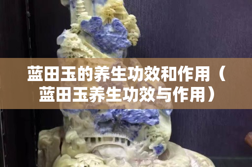蓝田玉的养生功效和作用（蓝田玉养生功效与作用）