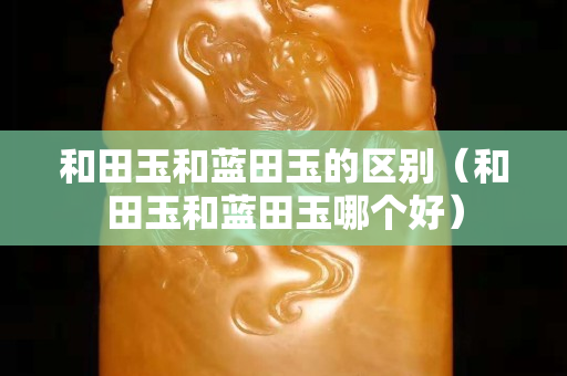 和田玉和蓝田玉的区别（和田玉和蓝田玉哪个好）