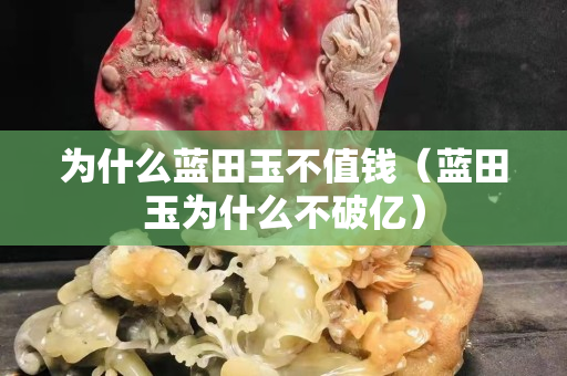 为什么蓝田玉不值钱（蓝田玉为什么不破亿）