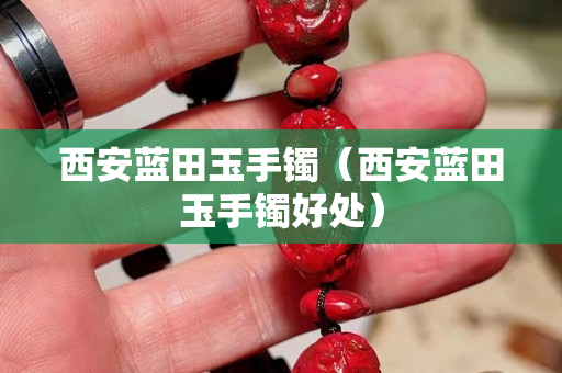 西安蓝田玉手镯（西安蓝田玉手镯好处）