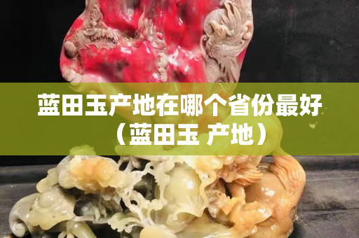 蓝田玉产地在哪个省份最好（蓝田玉 产地）