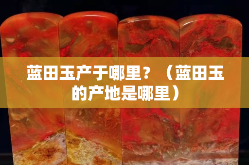 蓝田玉产于哪里？（蓝田玉的产地是哪里）