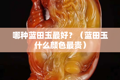 哪种蓝田玉最好？（蓝田玉什么颜色最贵）