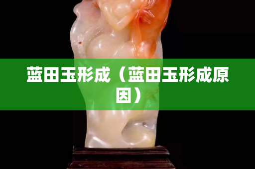 蓝田玉形成（蓝田玉形成原因）