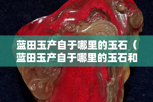 蓝田玉产自于哪里的玉石（蓝田玉产自于哪里的玉石和玉石）