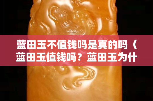 蓝田玉不值钱吗是真的吗（蓝田玉值钱吗？蓝田玉为什么便宜？）