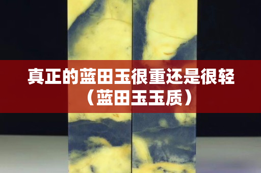 真正的蓝田玉很重还是很轻（蓝田玉玉质）