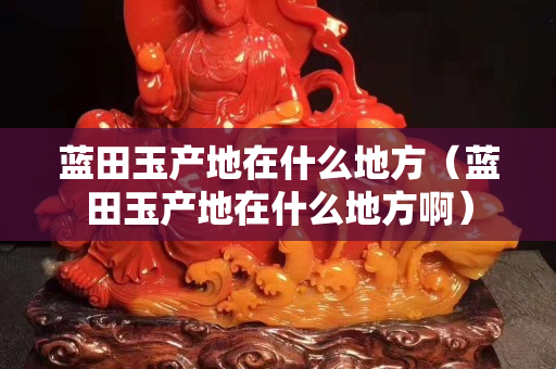 蓝田玉产地在什么地方（蓝田玉产地在什么地方啊）