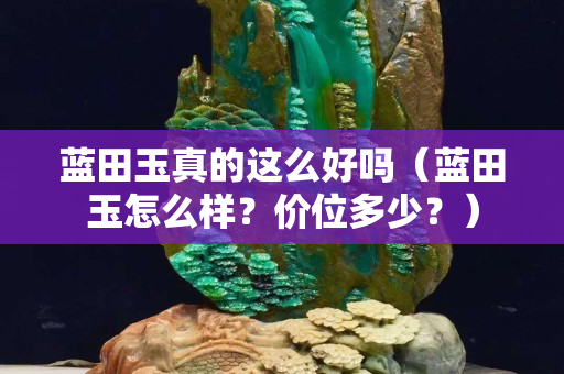 蓝田玉真的这么好吗（蓝田玉怎么样？价位多少？）